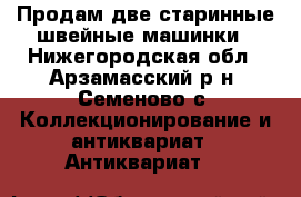 Продам две старинные швейные машинки - Нижегородская обл., Арзамасский р-н, Семеново с. Коллекционирование и антиквариат » Антиквариат   